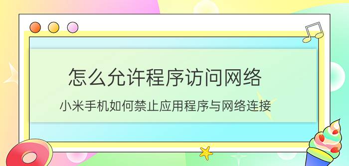 怎么允许程序访问网络 小米手机如何禁止应用程序与网络连接？